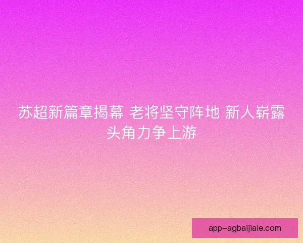 苏超新篇章揭幕 老将坚守阵地 新人崭露头角力争上游