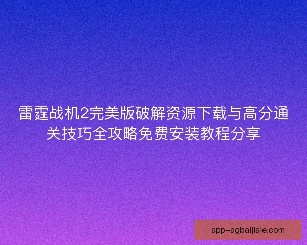 雷霆战机2完美版破解资源下载与高分通关技巧全攻略免费安装教程分享