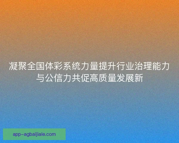 凝聚全国体彩系统力量提升行业治理能力与公信力共促高质量发展新