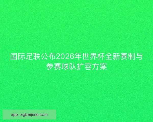 国际足联公布2026年世界杯全新赛制与参赛球队扩容方案