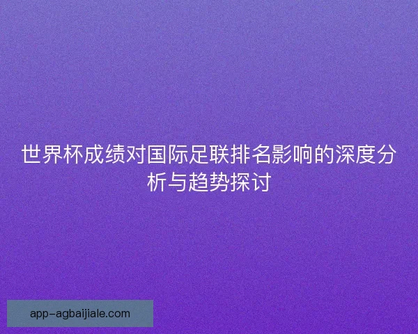 世界杯成绩对国际足联排名影响的深度分析与趋势探讨